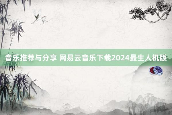 音乐推荐与分享 网易云音乐下载2024最生人机版