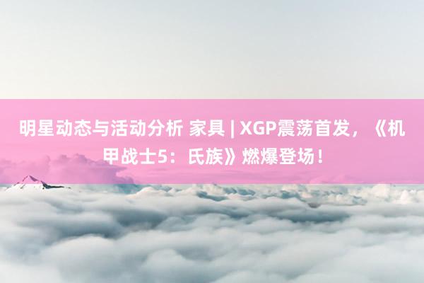 明星动态与活动分析 家具 | XGP震荡首发，《机甲战士5：氏族》燃爆登场！