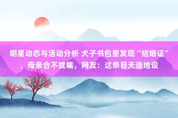 明星动态与活动分析 犬子书包里发现“结婚证”，母亲合不拢嘴，网友：这条目天造地设