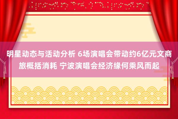 明星动态与活动分析 6场演唱会带动约6亿元文商旅概括消耗 宁波演唱会经济缘何乘风而起