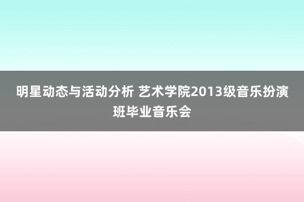 明星动态与活动分析 艺术学院2013级音乐扮演班毕业音乐会