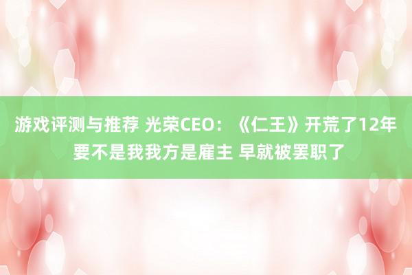 游戏评测与推荐 光荣CEO：《仁王》开荒了12年 要不是我我方是雇主 早就被罢职了