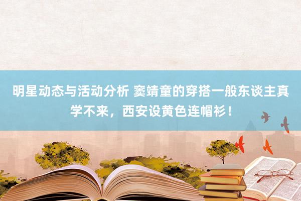 明星动态与活动分析 窦靖童的穿搭一般东谈主真学不来，西安设黄色连帽衫！