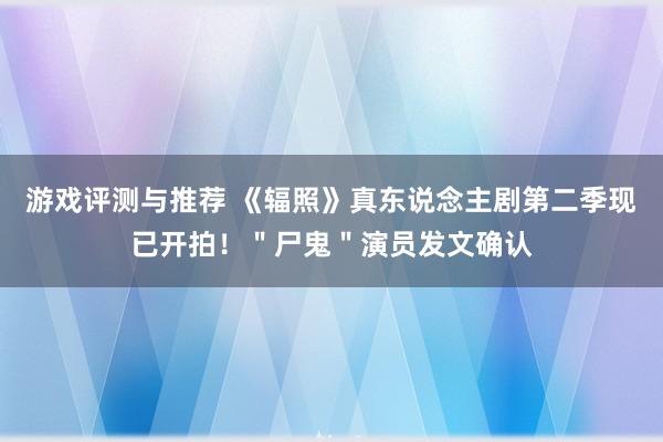 游戏评测与推荐 《辐照》真东说念主剧第二季现已开拍！＂尸鬼＂演员发文确认