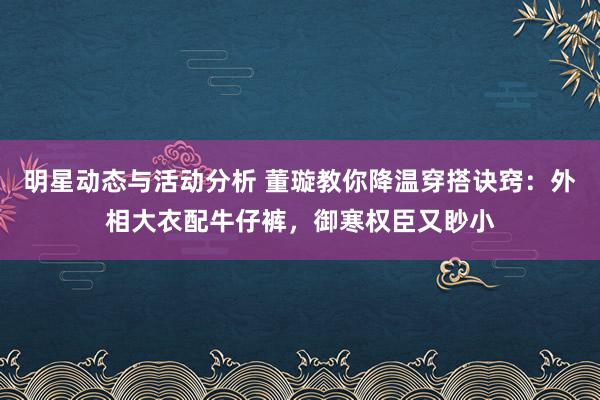 明星动态与活动分析 董璇教你降温穿搭诀窍：外相大衣配牛仔裤，御寒权臣又眇小