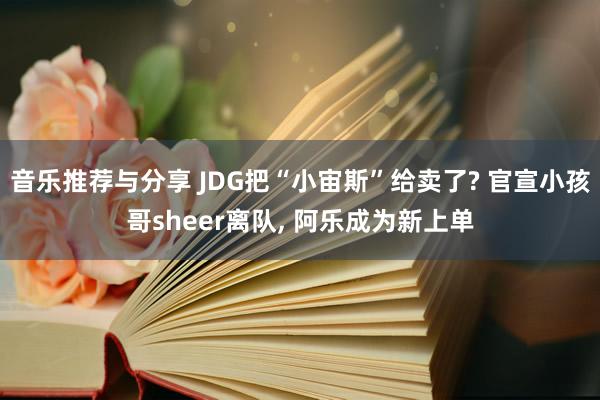 音乐推荐与分享 JDG把“小宙斯”给卖了? 官宣小孩哥sheer离队, 阿乐成为新上单