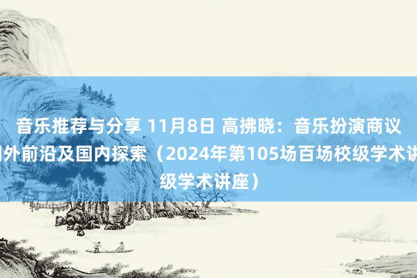 音乐推荐与分享 11月8日 高拂晓：音乐扮演商议的国外前沿及国内探索（2024年第105场百场校级学术讲座）