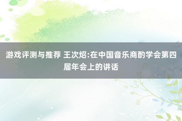 游戏评测与推荐 王次炤:在中国音乐商酌学会第四届年会上的讲话