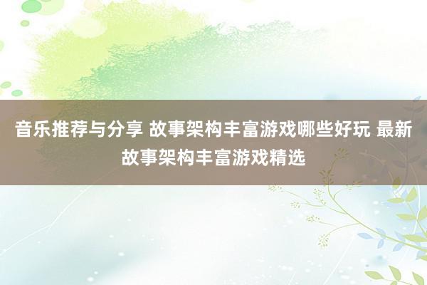 音乐推荐与分享 故事架构丰富游戏哪些好玩 最新故事架构丰富游戏精选