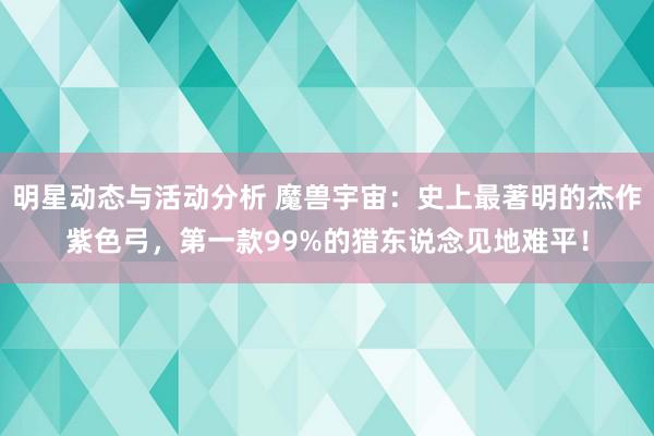 明星动态与活动分析 魔兽宇宙：史上最著明的杰作紫色弓，第一款99%的猎东说念见地难平！