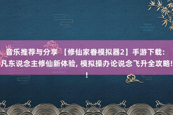 音乐推荐与分享 【修仙家眷模拟器2】手游下载: 凡东说念主修仙新体验, 模拟操办论说念飞升全攻略!