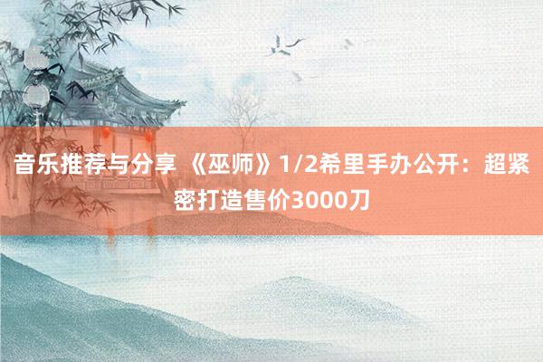 音乐推荐与分享 《巫师》1/2希里手办公开：超紧密打造售价3000刀