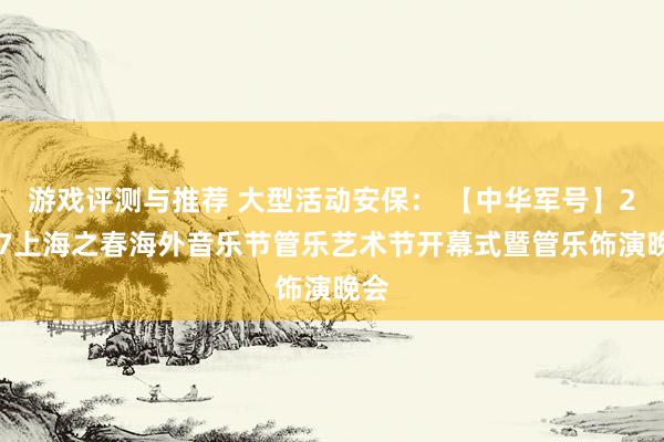 游戏评测与推荐 大型活动安保： 【中华军号】2017上海之春海外音乐节管乐艺术节开幕式暨管乐饰演晚会