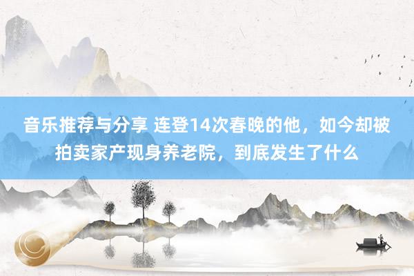 音乐推荐与分享 连登14次春晚的他，如今却被拍卖家产现身养老院，到底发生了什么