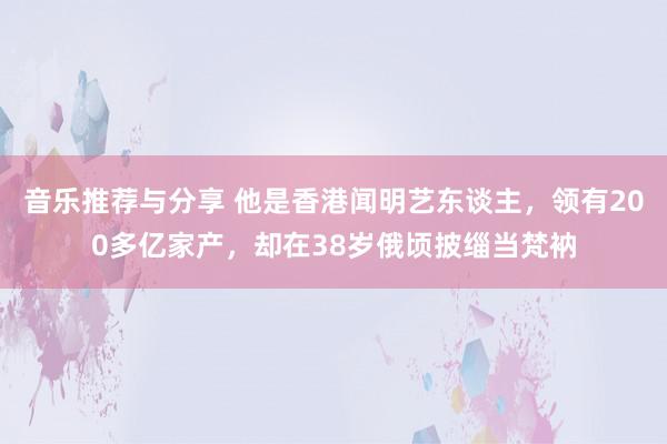 音乐推荐与分享 他是香港闻明艺东谈主，领有200多亿家产，却在38岁俄顷披缁当梵衲