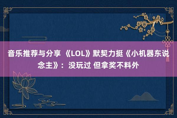 音乐推荐与分享 《LOL》默契力挺《小机器东说念主》：没玩过 但拿奖不料外