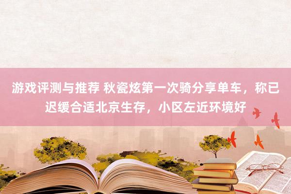 游戏评测与推荐 秋瓷炫第一次骑分享单车，称已迟缓合适北京生存，小区左近环境好