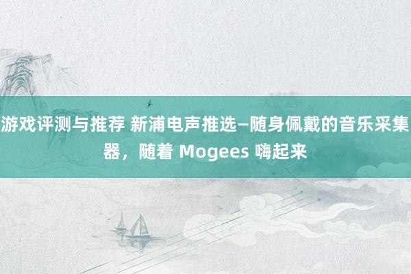 游戏评测与推荐 新浦电声推选—随身佩戴的音乐采集器，随着 Mogees 嗨起来