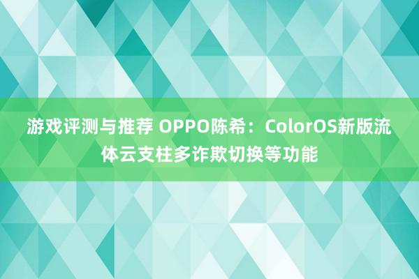 游戏评测与推荐 OPPO陈希：ColorOS新版流体云支柱多诈欺切换等功能