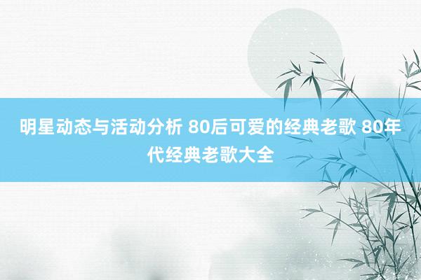 明星动态与活动分析 80后可爱的经典老歌 80年代经典老歌大全