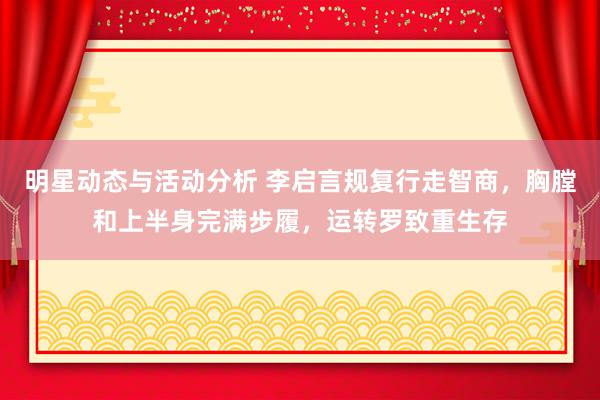 明星动态与活动分析 李启言规复行走智商，胸膛和上半身完满步履，运转罗致重生存