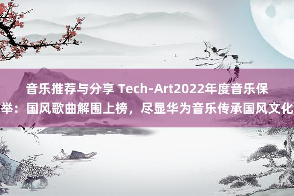 音乐推荐与分享 Tech-Art2022年度音乐保举：国风歌曲解围上榜，尽显华为音乐传承国风文化