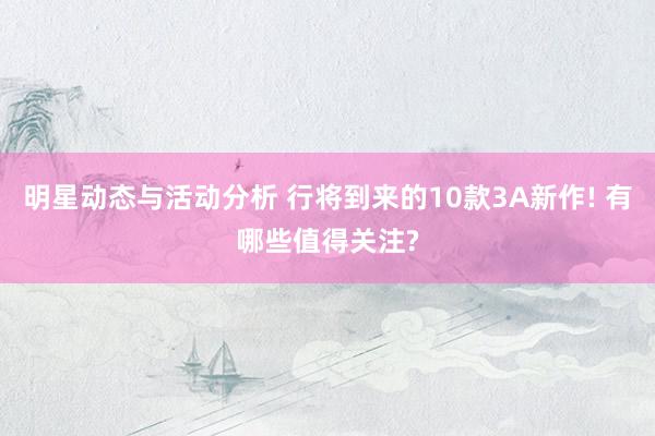 明星动态与活动分析 行将到来的10款3A新作! 有哪些值得关注?