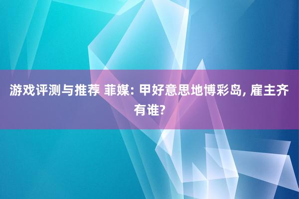 游戏评测与推荐 菲媒: 甲好意思地博彩岛, 雇主齐有谁?