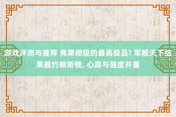 游戏评测与推荐 弗莱彻级的最高极品? 军舰天下结果舰约翰斯顿, 心扉与强度并重