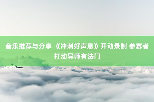 音乐推荐与分享 《冲刺好声息》开动录制 参赛者打动导师有法门