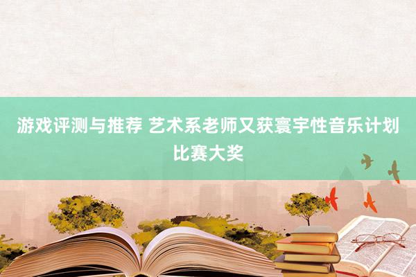 游戏评测与推荐 艺术系老师又获寰宇性音乐计划比赛大奖