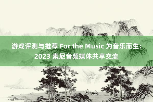 游戏评测与推荐 For the Music 为音乐而生：2023 索尼音频媒体共享交流