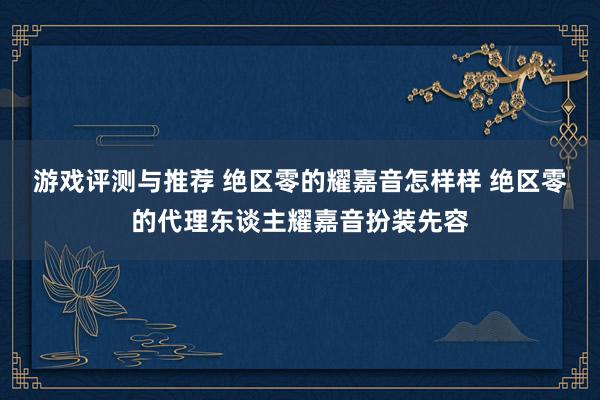 游戏评测与推荐 绝区零的耀嘉音怎样样 绝区零的代理东谈主耀嘉音扮装先容