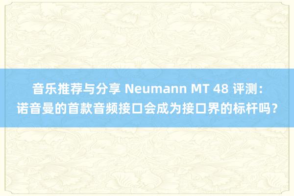 音乐推荐与分享 Neumann MT 48 评测：诺音曼的首款音频接口会成为接口界的标杆吗？