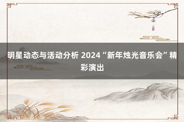 明星动态与活动分析 2024“新年烛光音乐会”精彩演出