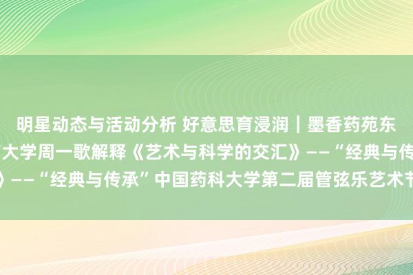 明星动态与活动分析 好意思育浸润｜墨香药苑东说念主文艺术讲座湖南大学周一歌解释《艺术与科学的交汇》——“经典与传承”中国药科大学第二届管弦乐艺术节系列行径