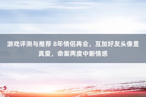 游戏评测与推荐 8年情侣再会，互加好友头像显真爱，命案两度中断情感