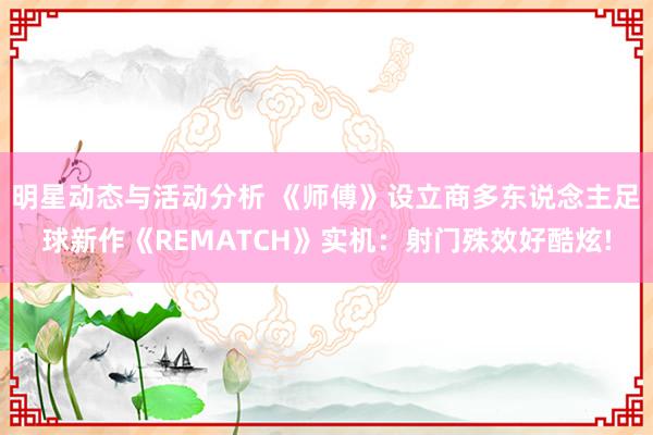 明星动态与活动分析 《师傅》设立商多东说念主足球新作《REMATCH》实机：射门殊效好酷炫!