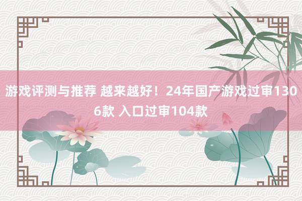 游戏评测与推荐 越来越好！24年国产游戏过审1306款 入口过审104款