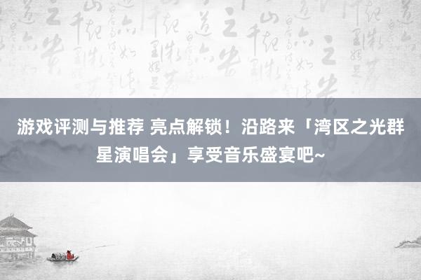 游戏评测与推荐 亮点解锁！沿路来「湾区之光群星演唱会」享受音乐盛宴吧~