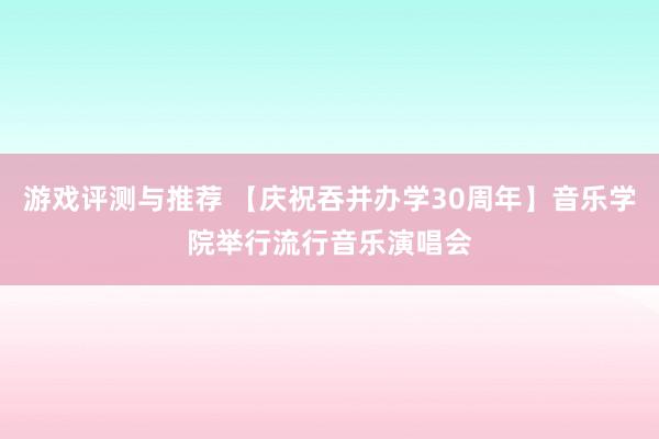 游戏评测与推荐 【庆祝吞并办学30周年】音乐学院举行流行音乐演唱会