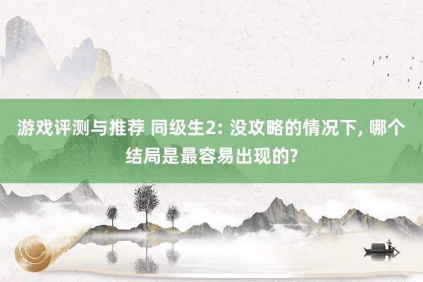 游戏评测与推荐 同级生2: 没攻略的情况下, 哪个结局是最容易出现的?