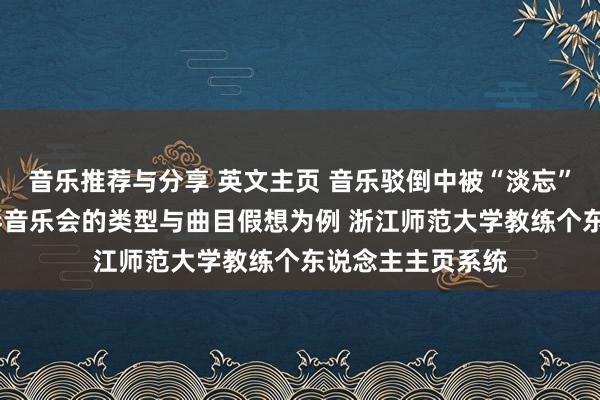 音乐推荐与分享 英文主页 音乐驳倒中被“淡忘”的边缘——以钢琴音乐会的类型与曲目假想为例 浙江师范大学教练个东说念主主页系统