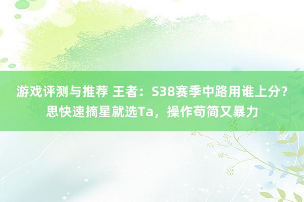 游戏评测与推荐 王者：S38赛季中路用谁上分？思快速摘星就选Ta，操作苟简又暴力