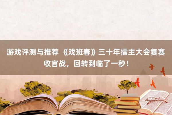 游戏评测与推荐 《戏班春》三十年擂主大会复赛收官战，回转到临了一秒！