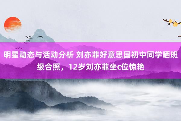 明星动态与活动分析 刘亦菲好意思国初中同学晒班级合照，12岁刘亦菲坐c位惊艳