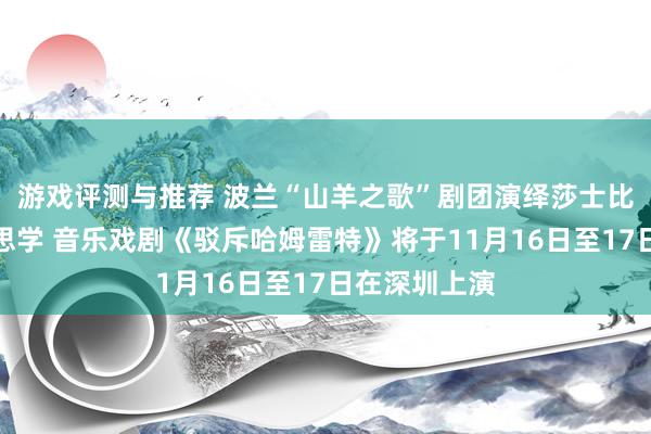 游戏评测与推荐 波兰“山羊之歌”剧团演绎莎士比亚悲催好意思学 音乐戏剧《驳斥哈姆雷特》将于11月16日至17日在深圳上演