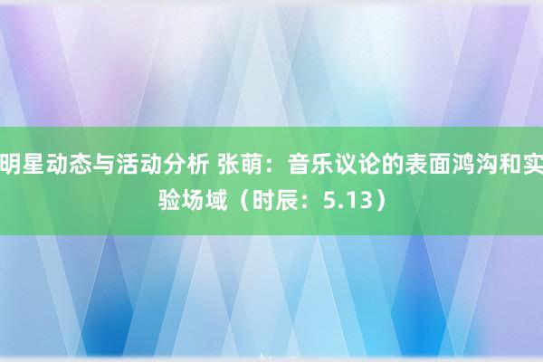 明星动态与活动分析 张萌：音乐议论的表面鸿沟和实验场域（时辰：5.13）