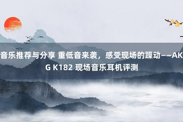 音乐推荐与分享 重低音来袭，感受现场的躁动——AKG K182 现场音乐耳机评测