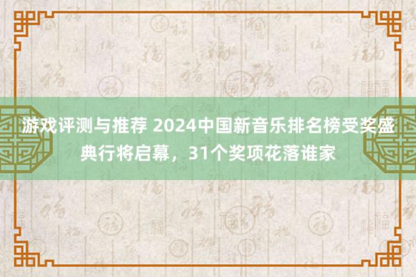 游戏评测与推荐 2024中国新音乐排名榜受奖盛典行将启幕，31个奖项花落谁家